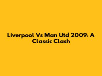Liverpool Vs Man Utd 2009: A Classic Clash
