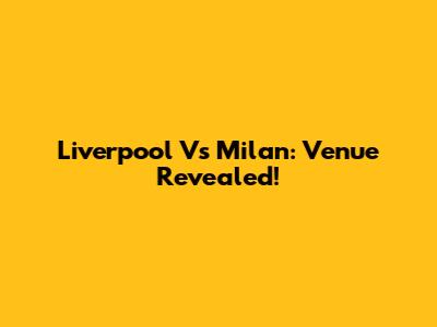 Liverpool Vs Milan: Venue Revealed!