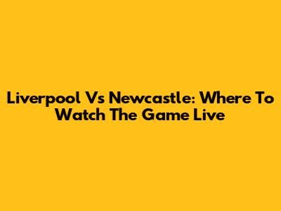 Liverpool Vs Newcastle: Where To Watch The Game Live