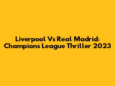 Liverpool Vs Real Madrid: Champions League Thriller 2023