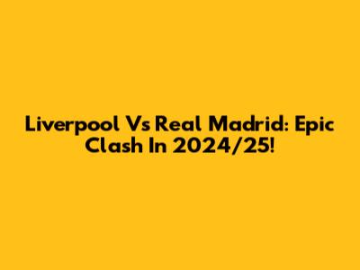 Liverpool Vs Real Madrid: Epic Clash In 2024/25!