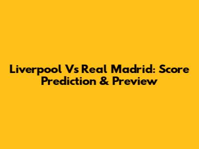 Liverpool Vs Real Madrid: Score Prediction & Preview
