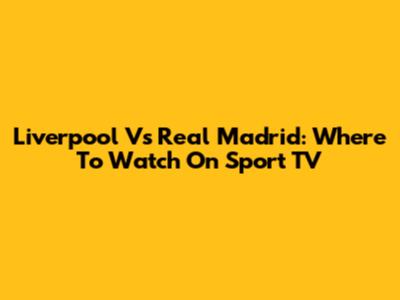 Liverpool Vs Real Madrid: Where To Watch On Sport TV