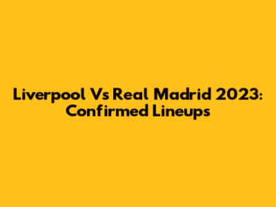 Liverpool Vs Real Madrid 2023: Confirmed Lineups