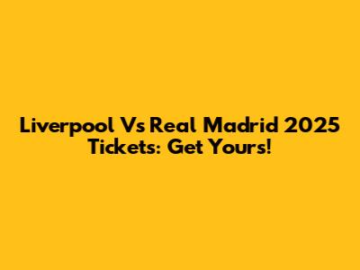 Liverpool Vs Real Madrid 2025 Tickets: Get Yours!