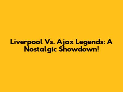 Liverpool Vs. Ajax Legends: A Nostalgic Showdown!