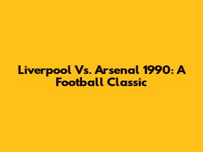 Liverpool Vs. Arsenal 1990: A Football Classic