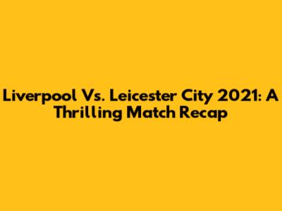 Liverpool Vs. Leicester City 2021: A Thrilling Match Recap