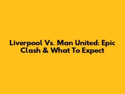 Liverpool Vs. Man United: Epic Clash & What To Expect