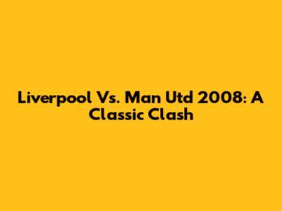 Liverpool Vs. Man Utd 2008: A Classic Clash