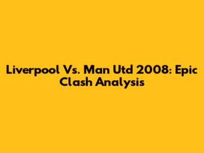 Liverpool Vs. Man Utd 2008: Epic Clash Analysis
