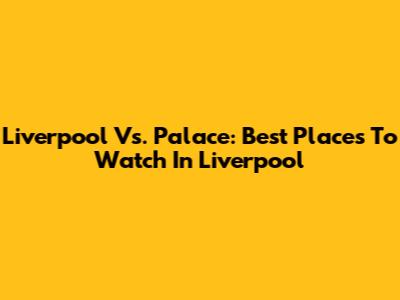 Liverpool Vs. Palace: Best Places To Watch In Liverpool