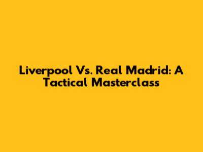 Liverpool Vs. Real Madrid: A Tactical Masterclass