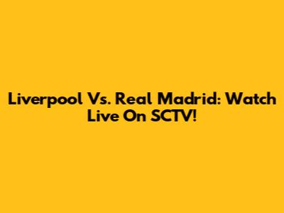 Liverpool Vs. Real Madrid: Watch Live On SCTV!