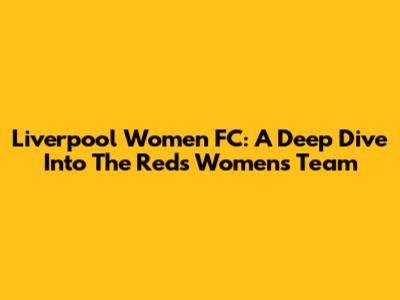 Liverpool Women FC: A Deep Dive Into The Reds' Women's Team