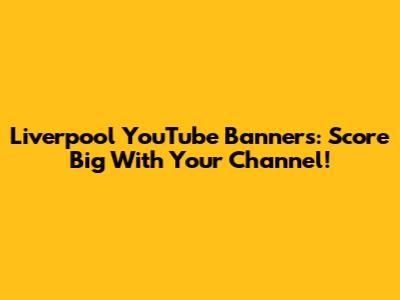 Liverpool YouTube Banners: Score Big With Your Channel!