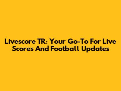 Livescore TR: Your Go-To For Live Scores And Football Updates