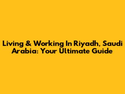Living & Working In Riyadh, Saudi Arabia: Your Ultimate Guide