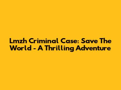 Lmzh Criminal Case: Save The World - A Thrilling Adventure
