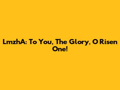 LmzhA: To You, The Glory, O Risen One!