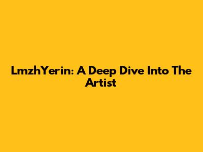 LmzhYerin: A Deep Dive Into The Artist