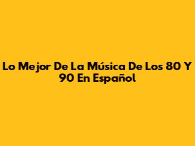 Lo Mejor De La Música De Los 80 Y 90 En Español