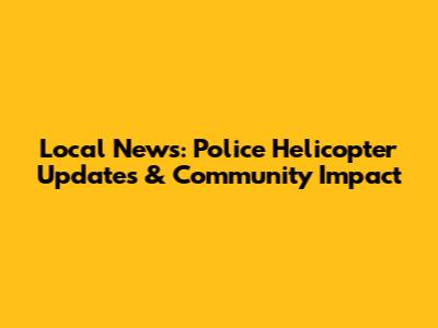 Local News: Police Helicopter Updates & Community Impact
