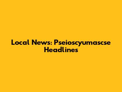 Local News: Pseioscyumascse Headlines
