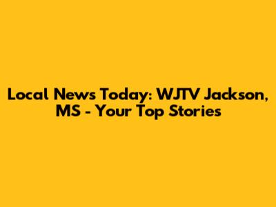 Local News Today: WJTV Jackson, MS - Your Top Stories