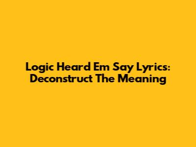Logic "Heard Em Say" Lyrics: Deconstruct The Meaning