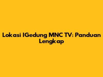 Lokasi IGedung MNC TV: Panduan Lengkap
