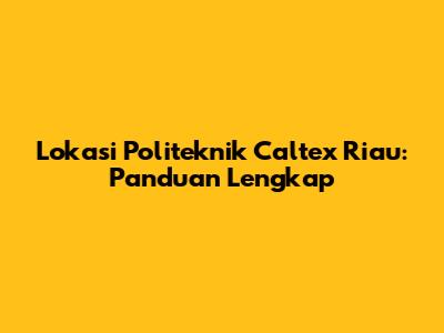 Lokasi Politeknik Caltex Riau: Panduan Lengkap