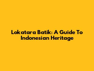 Lokatara Batik: A Guide To Indonesian Heritage