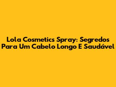 Lola Cosmetics Spray: Segredos Para Um Cabelo Longo E Saudável