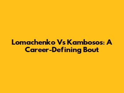 Lomachenko Vs Kambosos: A Career-Defining Bout