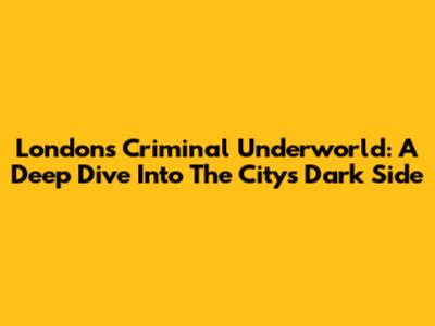 London's Criminal Underworld: A Deep Dive Into The City's Dark Side