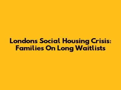 London's Social Housing Crisis: Families On Long Waitlists