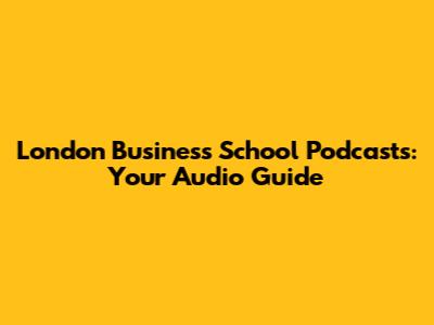 London Business School Podcasts: Your Audio Guide