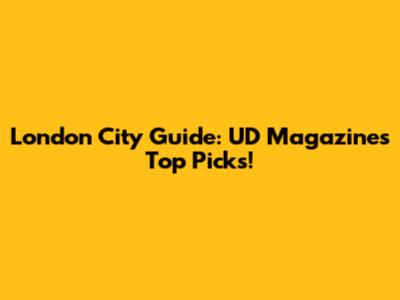 London City Guide: UD Magazine's Top Picks!