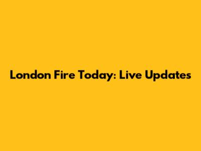 London Fire Today: Live Updates