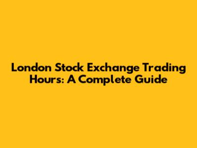 London Stock Exchange Trading Hours: A Complete Guide