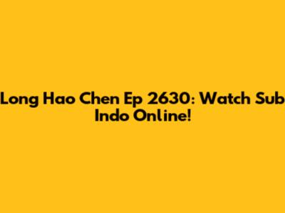 Long Hao Chen Ep 2630: Watch Sub Indo Online!