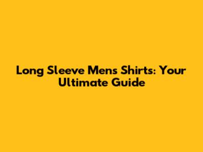 Long Sleeve Mens Shirts: Your Ultimate Guide