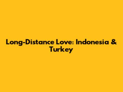 Long-Distance Love: Indonesia & Turkey
