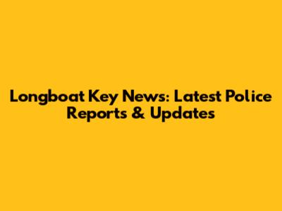 Longboat Key News: Latest Police Reports & Updates