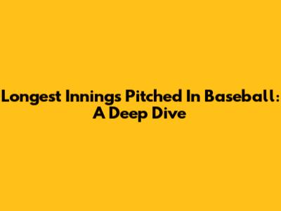 Longest Innings Pitched In Baseball: A Deep Dive