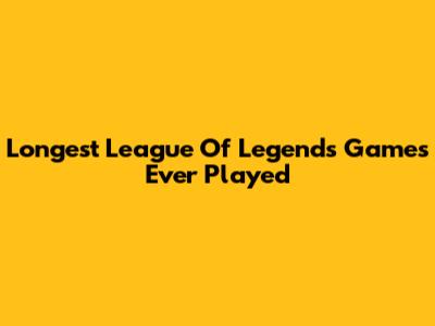 Longest League Of Legends Games Ever Played