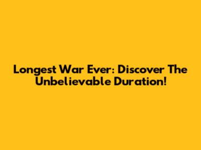 Longest War Ever: Discover The Unbelievable Duration!
