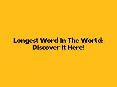 Longest Word In The World: Discover It Here!