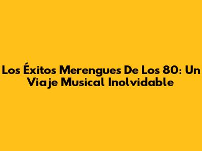 Los Éxitos Merengues De Los 80: Un Viaje Musical Inolvidable